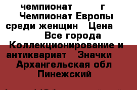 11.1) чемпионат : 1971 г - Чемпионат Европы среди женщин › Цена ­ 249 - Все города Коллекционирование и антиквариат » Значки   . Архангельская обл.,Пинежский 